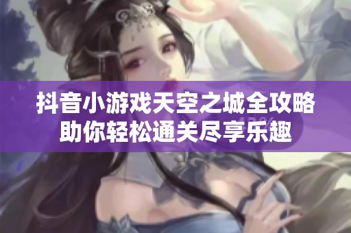 抖音小游戏天空之城全攻略助你轻松通关尽享乐趣