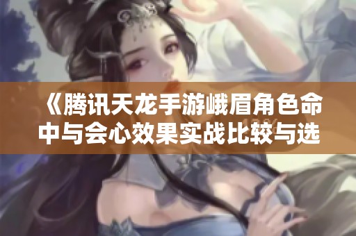 《腾讯天龙手游峨眉角色命中与会心效果实战比较与选择指南》