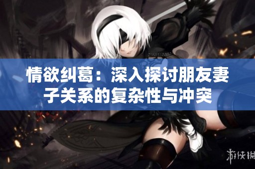 情欲纠葛：深入探讨朋友妻子关系的复杂性与冲突