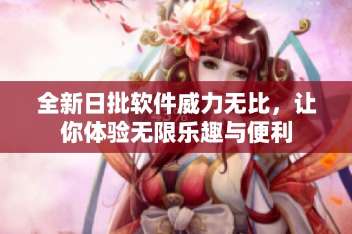 全新日批软件威力无比，让你体验无限乐趣与便利