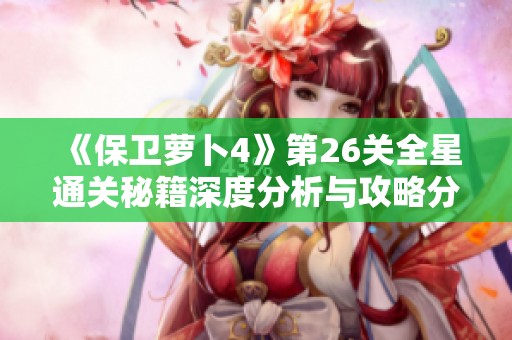 《保卫萝卜4》第26关全星通关秘籍深度分析与攻略分享