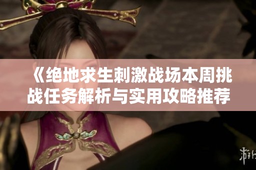 《绝地求生刺激战场本周挑战任务解析与实用攻略推荐》