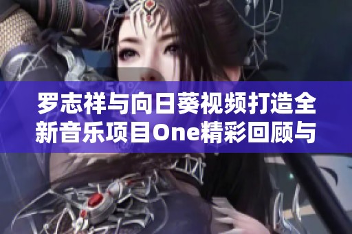 罗志祥与向日葵视频打造全新音乐项目One精彩回顾与总结