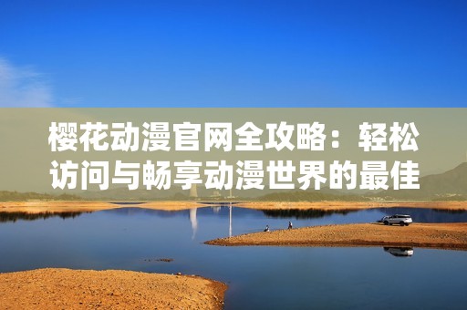 樱花动漫官网全攻略：轻松访问与畅享动漫世界的最佳入口