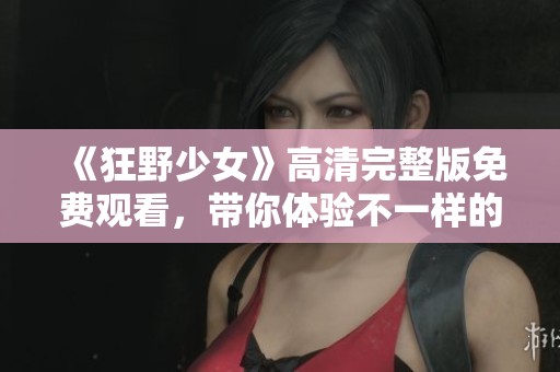 《狂野少女》高清完整版免费观看，带你体验不一样的青春故事