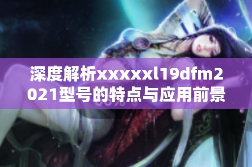 深度解析xxxxxl19dfm2021型号的特点与应用前景