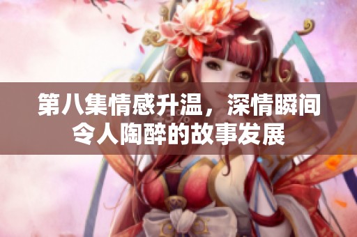 第八集情感升温，深情瞬间令人陶醉的故事发展