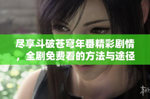 尽享斗破苍穹年番精彩剧情，全剧免费看的方法与途径解析