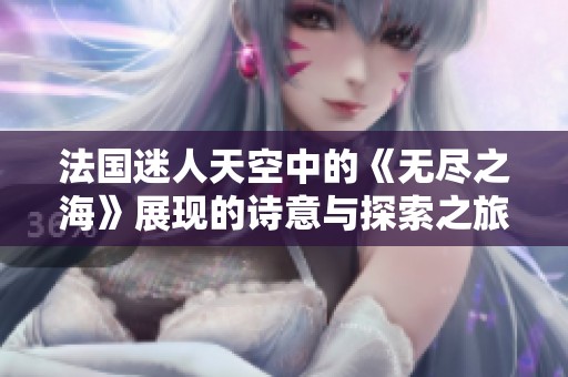 法国迷人天空中的《无尽之海》展现的诗意与探索之旅