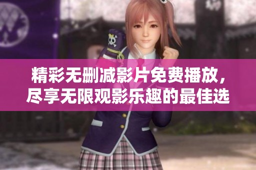 精彩无删减影片免费播放，尽享无限观影乐趣的最佳选择