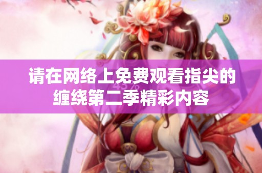 请在网络上免费观看指尖的缠绕第二季精彩内容