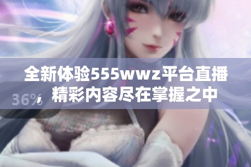 全新体验555wwz平台直播，精彩内容尽在掌握之中