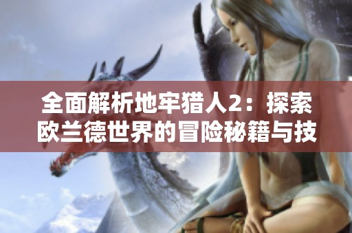 全面解析地牢猎人2：探索欧兰德世界的冒险秘籍与技巧指南