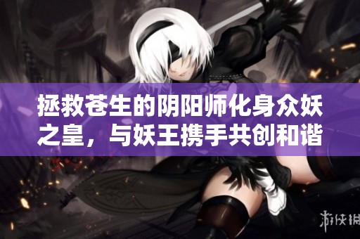 拯救苍生的阴阳师化身众妖之皇，与妖王携手共创和谐世界