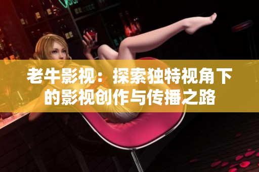 老牛影视：探索独特视角下的影视创作与传播之路