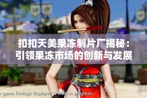扣扣天美果冻制片厂揭秘：引领果冻市场的创新与发展之路