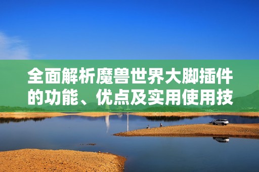 全面解析魔兽世界大脚插件的功能、优点及实用使用技巧