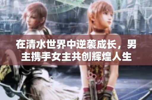 在清水世界中逆袭成长，男主携手女主共创辉煌人生