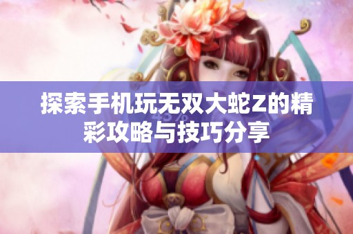 探索手机玩无双大蛇Z的精彩攻略与技巧分享