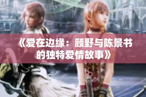 《爱在边缘：顾野与陈景书的独特爱情故事》