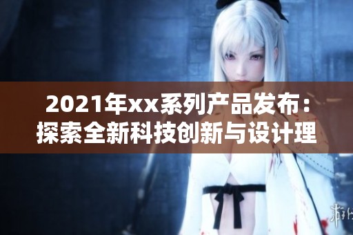 2021年xx系列产品发布：探索全新科技创新与设计理念