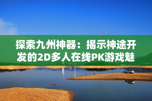 探索九州神器：揭示神途开发的2D多人在线PK游戏魅力与体验