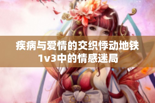 疾病与爱情的交织悸动地铁1v3中的情感迷局