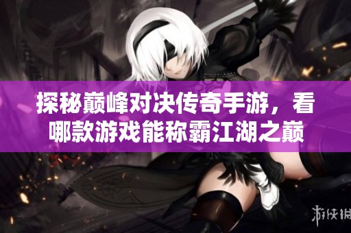 探秘巅峰对决传奇手游，看哪款游戏能称霸江湖之巅