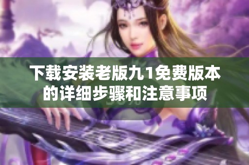 下载安装老版九1免费版本的详细步骤和注意事项