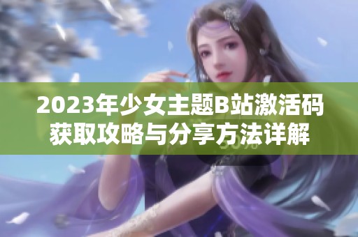 2023年少女主题B站激活码获取攻略与分享方法详解