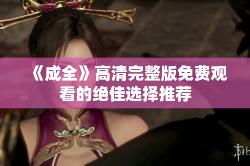 《成全》高清完整版免费观看的绝佳选择推荐