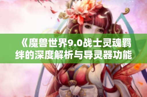 《魔兽世界9.0战士灵魂羁绊的深度解析与导灵器功能探讨》