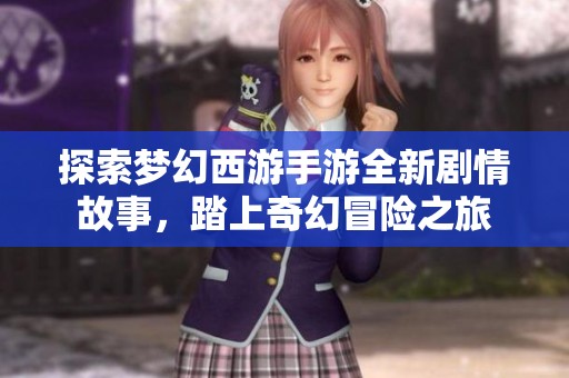 探索梦幻西游手游全新剧情故事，踏上奇幻冒险之旅
