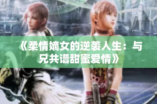 《柔情嫡女的逆袭人生：与兄共谱甜蜜爱情》