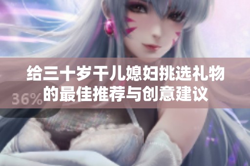给三十岁干儿媳妇挑选礼物的最佳推荐与创意建议