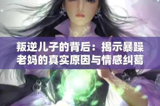 叛逆儿子的背后：揭示暴躁老妈的真实原因与情感纠葛