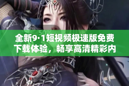 全新9·1短视频极速版免费下载体验，畅享高清精彩内容
