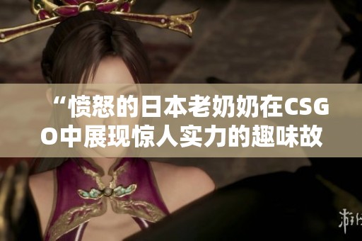“愤怒的日本老奶奶在CSGO中展现惊人实力的趣味故事”