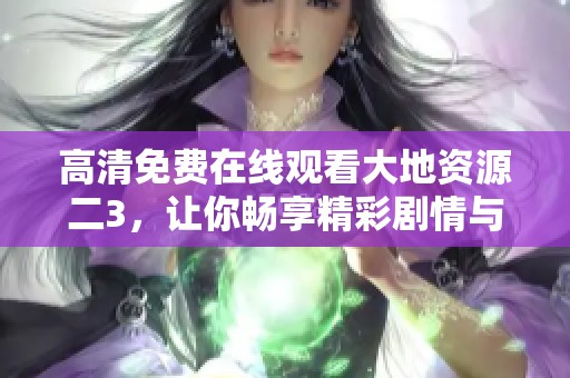 高清免费在线观看大地资源二3，让你畅享精彩剧情与视觉盛宴