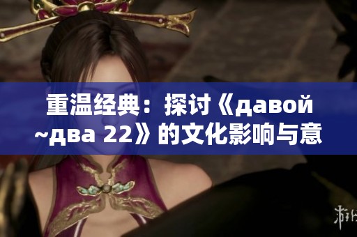 重温经典：探讨《давой~два 22》的文化影响与意义