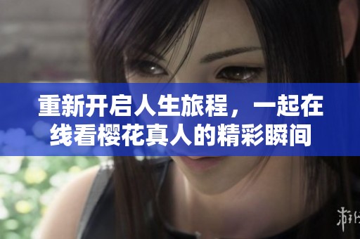 重新开启人生旅程，一起在线看樱花真人的精彩瞬间