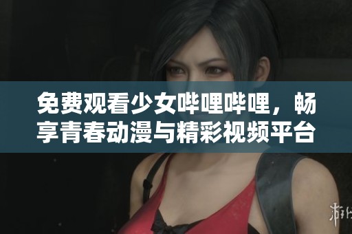 免费观看少女哔哩哔哩，畅享青春动漫与精彩视频平台