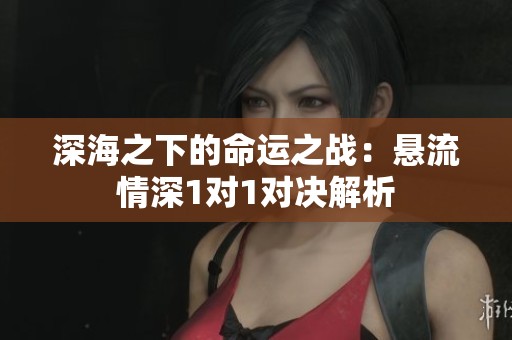 深海之下的命运之战：悬流情深1对1对决解析