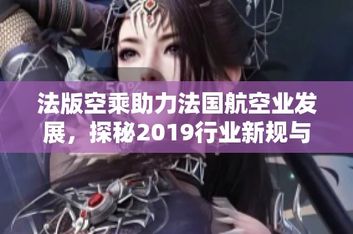 法版空乘助力法国航空业发展，探秘2019行业新规与影响