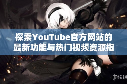 探索YouTube官方网站的最新功能与热门视频资源指南
