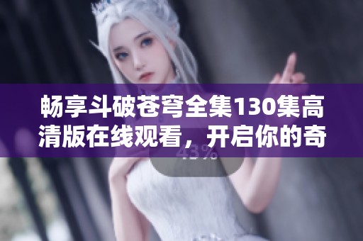 畅享斗破苍穹全集130集高清版在线观看，开启你的奇幻旅程！