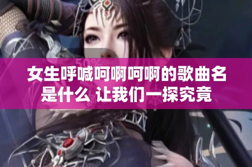 女生呼喊呵啊呵啊的歌曲名是什么 让我们一探究竟