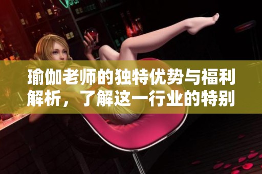 瑜伽老师的独特优势与福利解析，了解这一行业的特别之处
