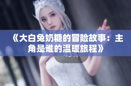 《大白兔奶糖的冒险故事：主角是谁的温暖旅程》