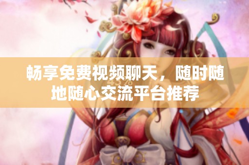 畅享免费视频聊天，随时随地随心交流平台推荐
